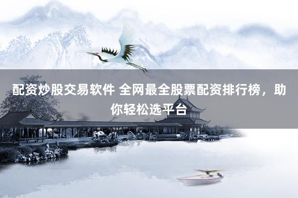 配资炒股交易软件 全网最全股票配资排行榜，助你轻松选平台