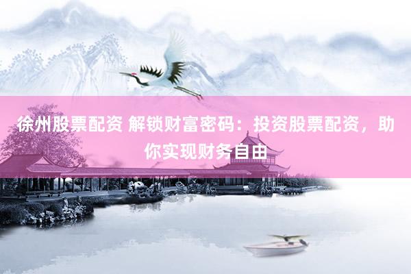 徐州股票配资 解锁财富密码：投资股票配资，助你实现财务自由