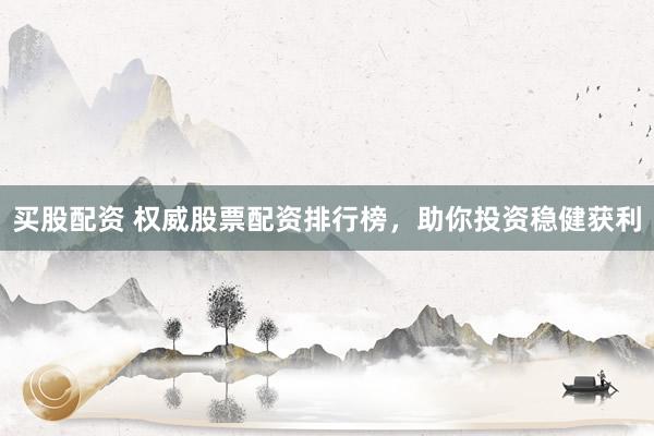 买股配资 权威股票配资排行榜，助你投资稳健获利