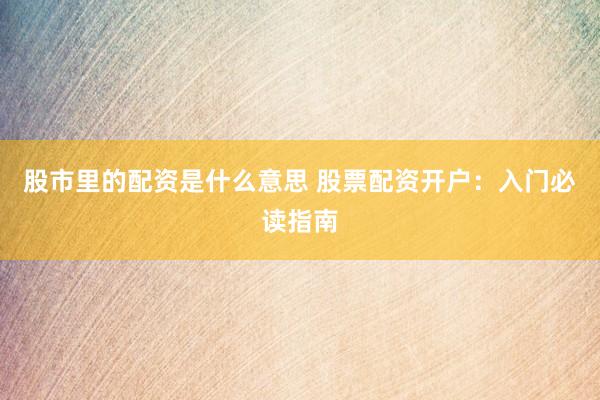 股市里的配资是什么意思 股票配资开户：入门必读指南