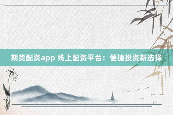 期货配资app 线上配资平台：便捷投资新选择