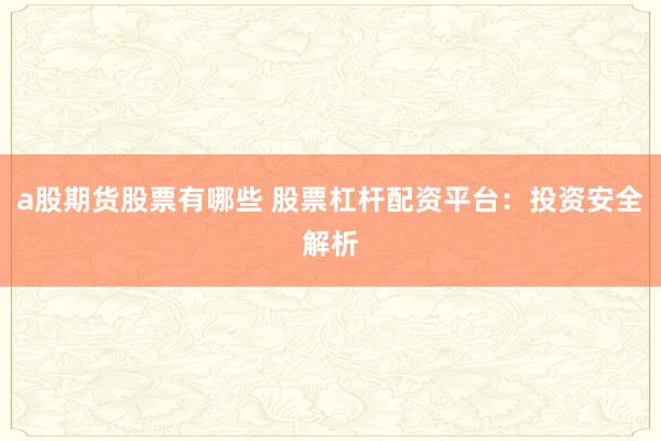 a股期货股票有哪些 股票杠杆配资平台：投资安全解析
