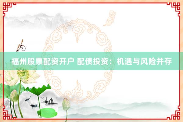 福州股票配资开户 配债投资：机遇与风险并存
