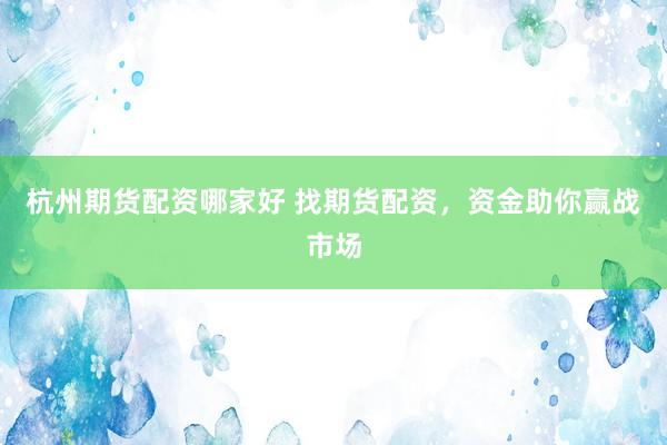 杭州期货配资哪家好 找期货配资，资金助你赢战市场