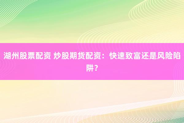 湖州股票配资 炒股期货配资：快速致富还是风险陷阱？