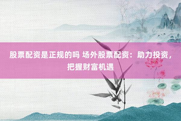 股票配资是正规的吗 场外股票配资：助力投资，把握财富机遇