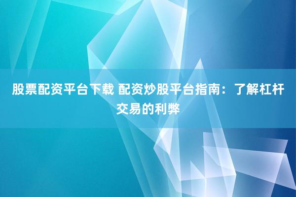股票配资平台下载 配资炒股平台指南：了解杠杆交易的利弊