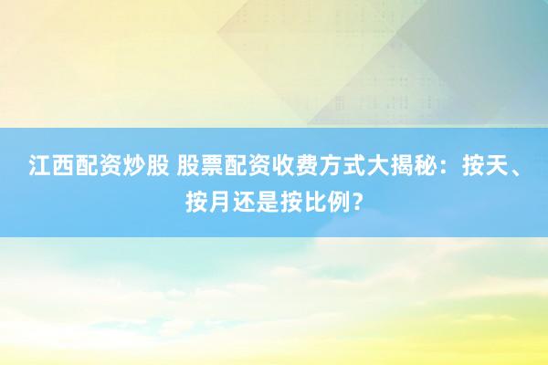 江西配资炒股 股票配资收费方式大揭秘：按天、按月还是按比例？