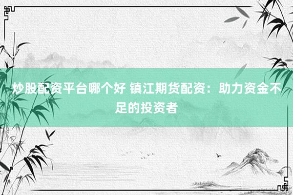 炒股配资平台哪个好 镇江期货配资：助力资金不足的投资者