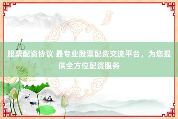 股票配资协议 最专业股票配资交流平台，为您提供全方位配资服务