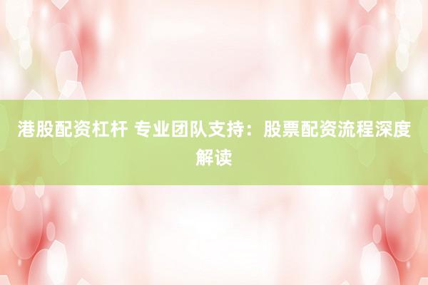 港股配资杠杆 专业团队支持：股票配资流程深度解读