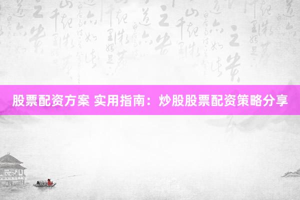 股票配资方案 实用指南：炒股股票配资策略分享