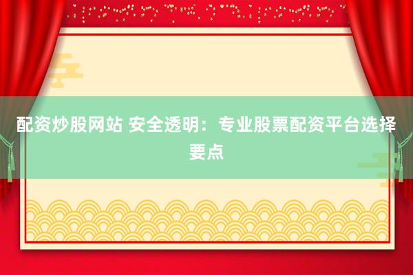 配资炒股网站 安全透明：专业股票配资平台选择要点