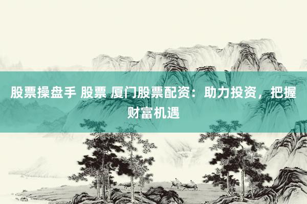 股票操盘手 股票 厦门股票配资：助力投资，把握财富机遇