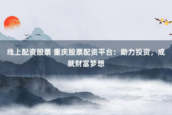 线上配资股票 重庆股票配资平台：助力投资，成就财富梦想