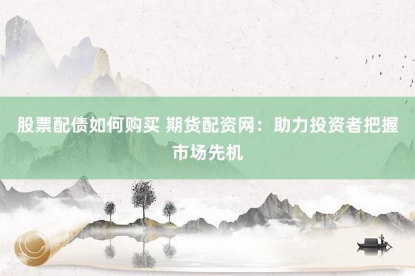 股票配债如何购买 期货配资网：助力投资者把握市场先机