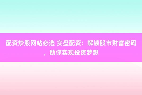配资炒股网站必选 实盘配资：解锁股市财富密码，助你实现投资梦