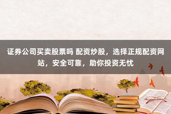 证券公司买卖股票吗 配资炒股，选择正规配资网站，安全可靠，助