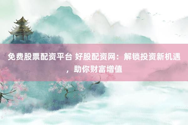 免费股票配资平台 好股配资网：解锁投资新机遇，助你财富增值
