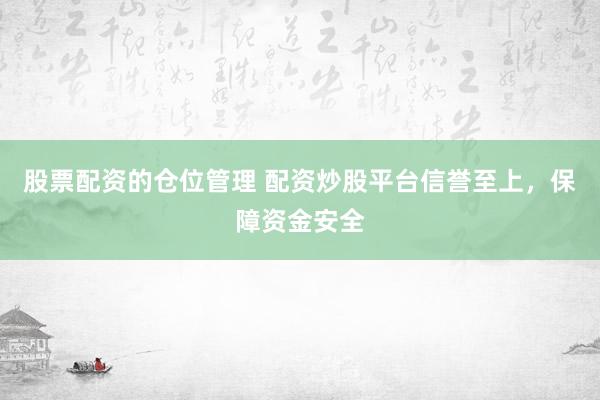 股票配资的仓位管理 配资炒股平台信誉至上，保障资金安全