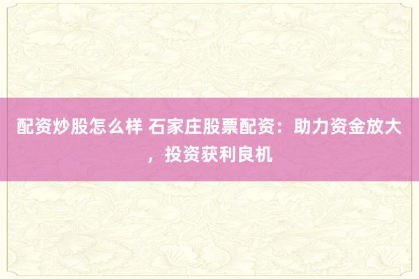 配资炒股怎么样 石家庄股票配资：助力资金放大，投资获利良机