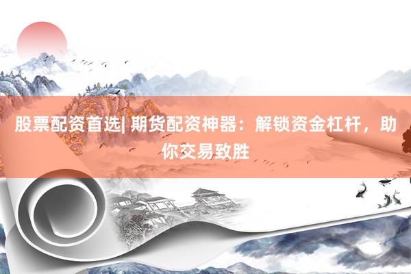 股票配资首选| 期货配资神器：解锁资金杠杆，助你交易致胜