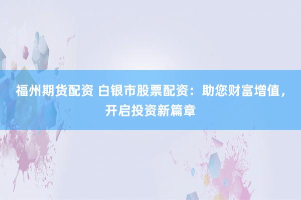 福州期货配资 白银市股票配资：助您财富增值，开启投资新篇章
