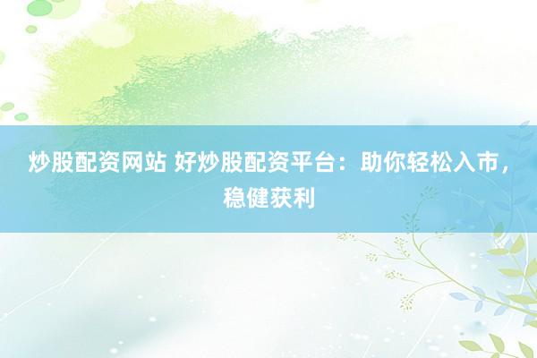炒股配资网站 好炒股配资平台：助你轻松入市，稳健获利