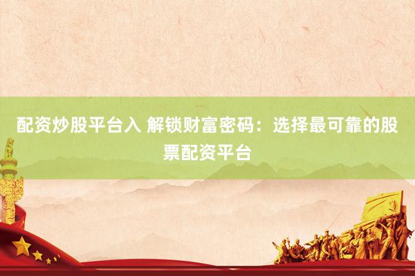 配资炒股平台入 解锁财富密码：选择最可靠的股票配资平台