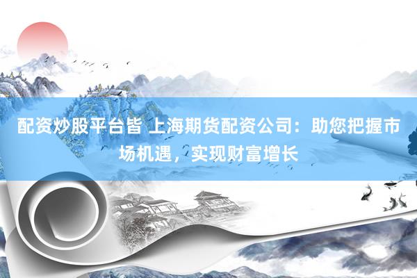 配资炒股平台皆 上海期货配资公司：助您把握市场机遇，实现财富