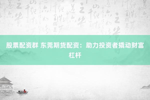 股票配资群 东莞期货配资：助力投资者撬动财富杠杆