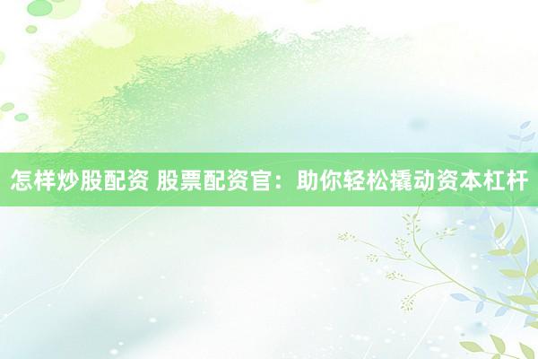 怎样炒股配资 股票配资官：助你轻松撬动资本杠杆