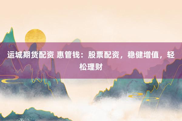 运城期货配资 惠管钱：股票配资，稳健增值，轻松理财