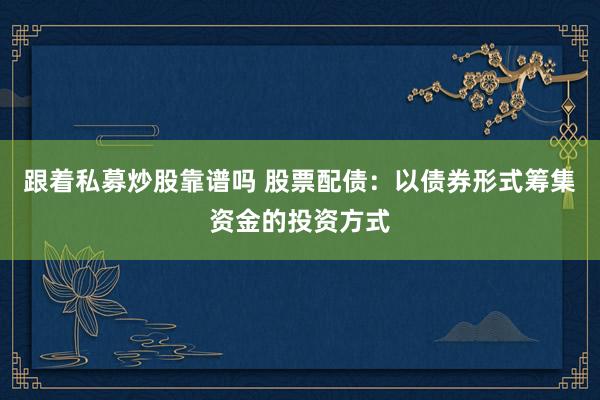 跟着私募炒股靠谱吗 股票配债：以债券形式筹集资金的投资方式