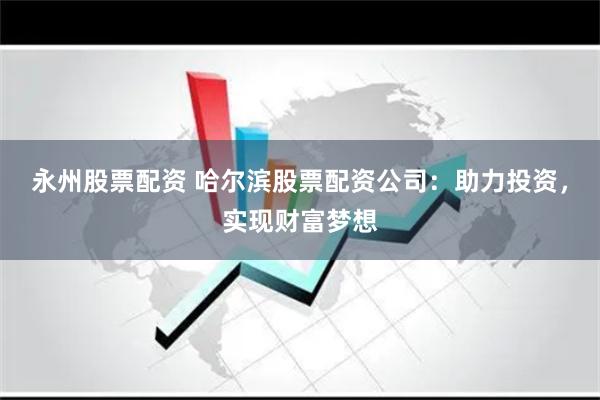 永州股票配资 哈尔滨股票配资公司：助力投资，实现财富梦想