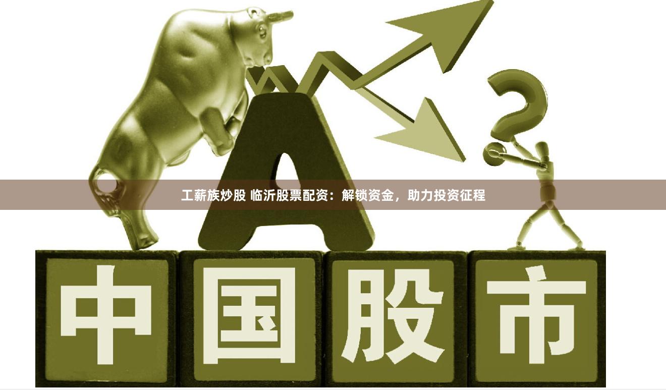 工薪族炒股 临沂股票配资：解锁资金，助力投资征程