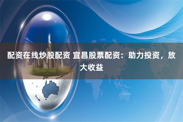 配资在线炒股配资 宜昌股票配资：助力投资，放大收益