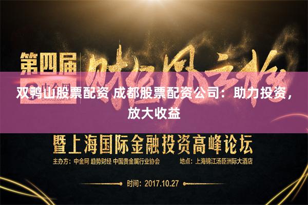 双鸭山股票配资 成都股票配资公司：助力投资，放大收益