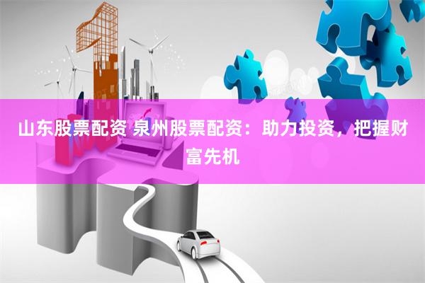 山东股票配资 泉州股票配资：助力投资，把握财富先机