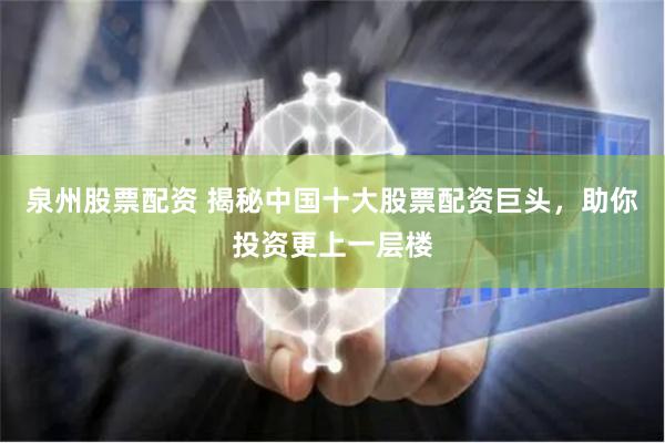 泉州股票配资 揭秘中国十大股票配资巨头，助你投资更上一层楼