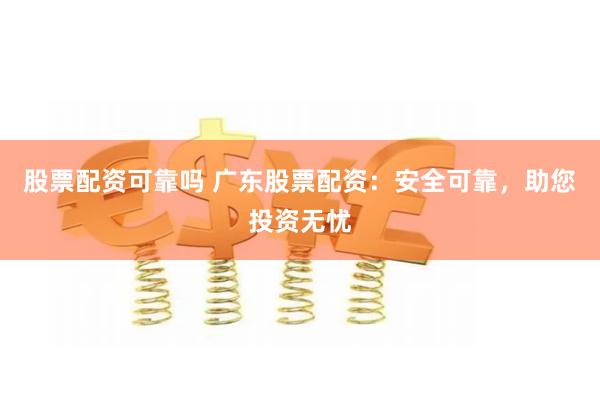 股票配资可靠吗 广东股票配资：安全可靠，助您投资无忧