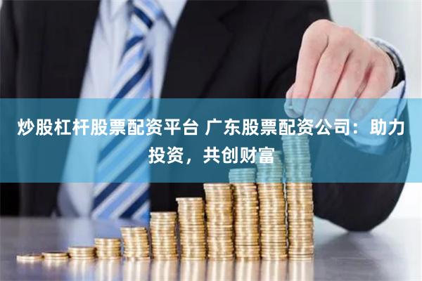 炒股杠杆股票配资平台 广东股票配资公司：助力投资，共创财富