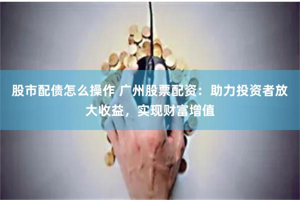 股市配债怎么操作 广州股票配资：助力投资者放大收益，实现财富增值