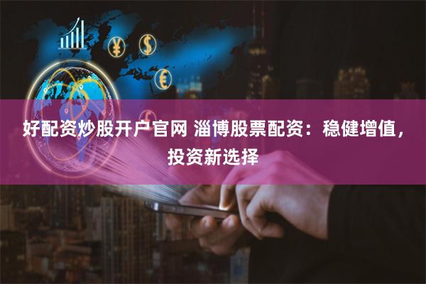 好配资炒股开户官网 淄博股票配资：稳健增值，投资新选择