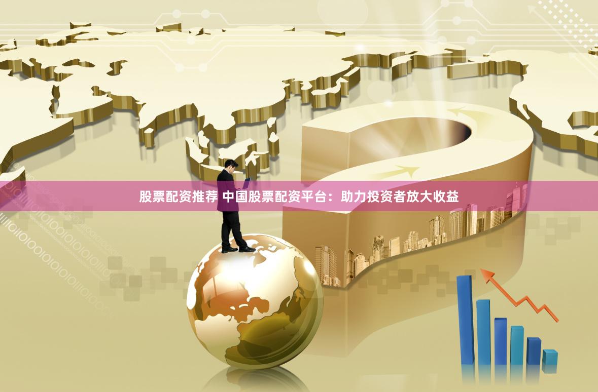 股票配资推荐 中国股票配资平台：助力投资者放大收益