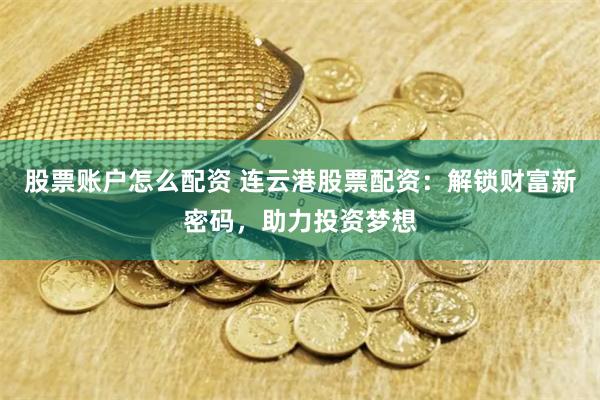 股票账户怎么配资 连云港股票配资：解锁财富新密码，助力投资梦想