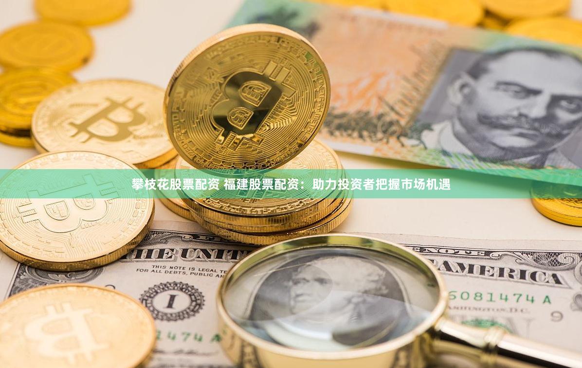 攀枝花股票配资 福建股票配资：助力投资者把握市场机遇