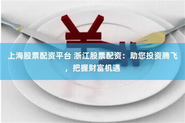 上海股票配资平台 浙江股票配资：助您投资腾飞，把握财富机遇