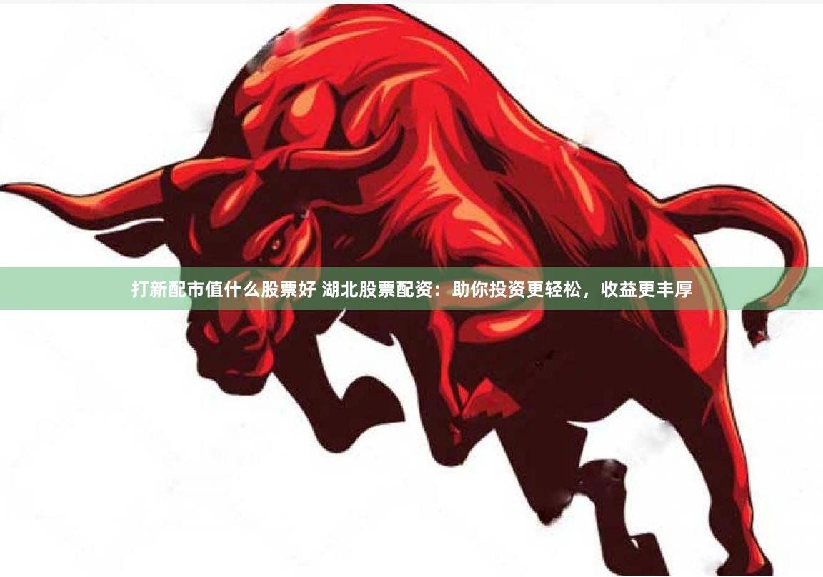 打新配市值什么股票好 湖北股票配资：助你投资更轻松，收益更丰厚