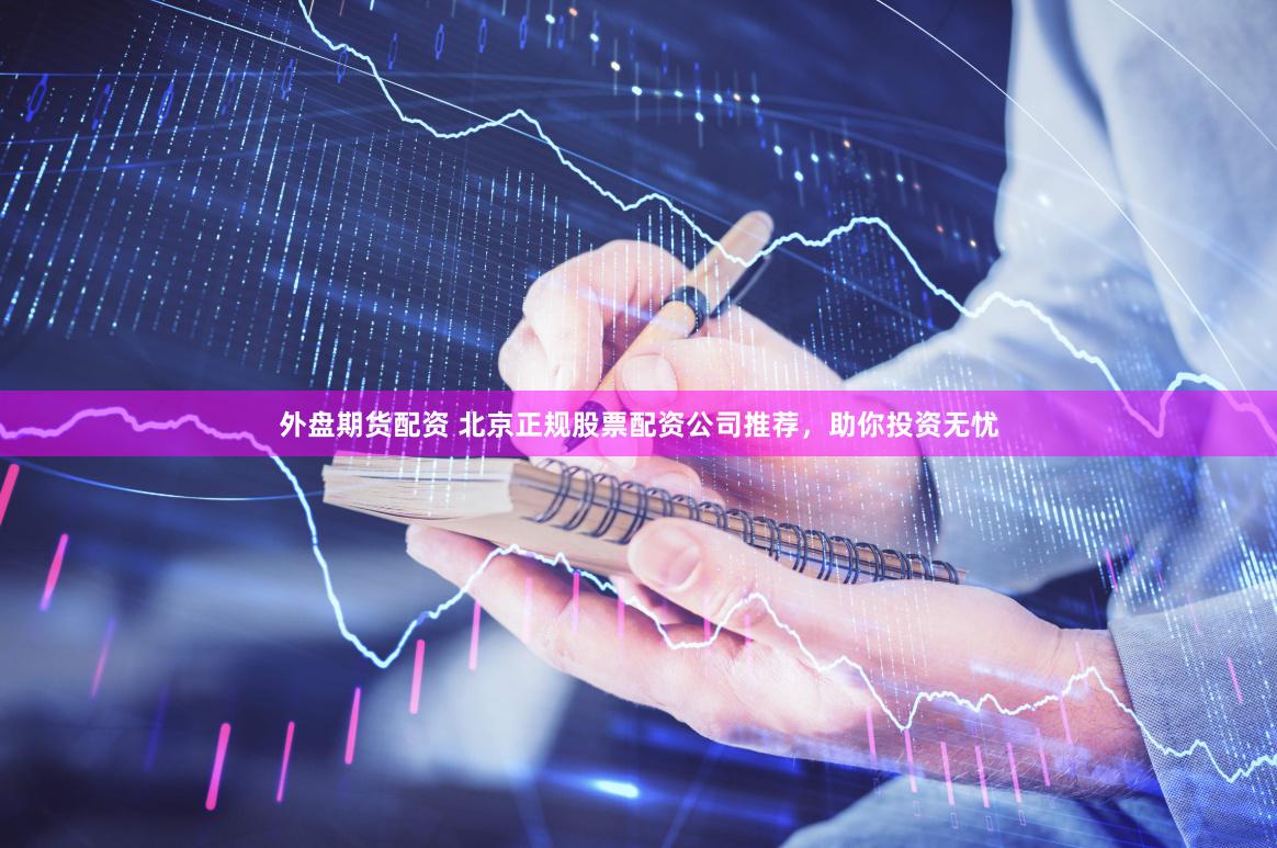 外盘期货配资 北京正规股票配资公司推荐，助你投资无忧